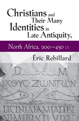 Christians and Their Many Identities in Late Antiquity, North Africa, 200-450 CE 1