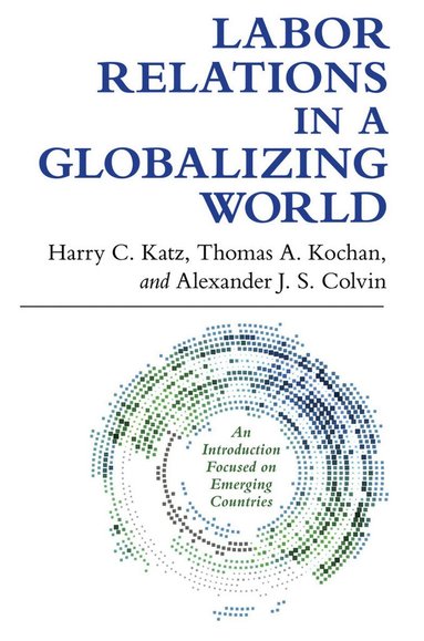 Harry C. Katz, Thomas A. Kochan, Alexander J. S. Colvin - Labor Relations in a Globalizing World, Inbunden