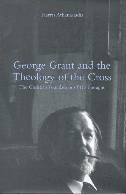 Harris Athanasiadis - George Grant and the Theology of the Cross, Inbunden