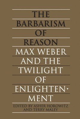 Asher Horowitz, Terry Maley - The Barbarism of Reason: Max Weber and the Twilight of Enlightenment, Häftad