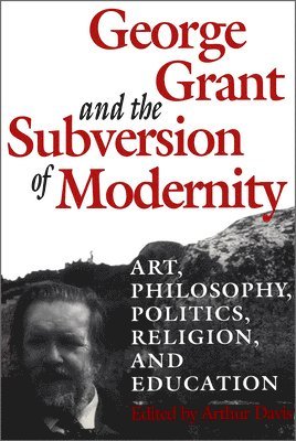 George Grant and the Subversion of Modernity 1