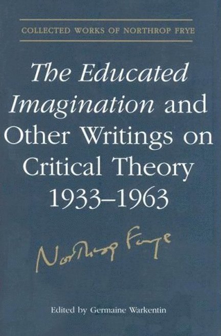 The Educated Imagination and Other Writings on Critical Theory 1933-1963 1