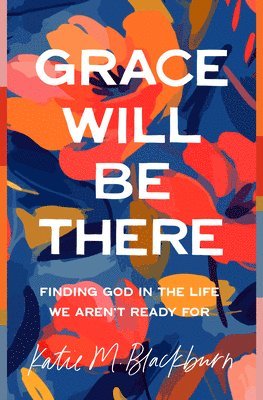 Grace Will Be There: Finding God in the Life We Aren't Ready for