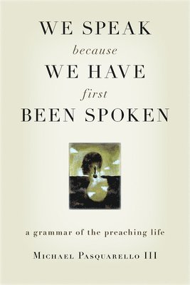 Michael Pasquarello - We Speak Because We Have First Been Spoken: A Grammar of the Preaching Life, Häftad