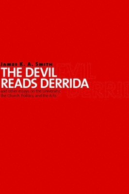James K. A. Smith - The Devil Reads Derrida - and Other Essays on the University, the Church, Politics, and the Arts, Häftad