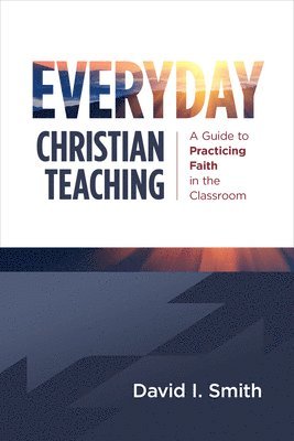 bokomslag Everyday Christian Teaching: A Guide to Practicing Faith in the Classroom