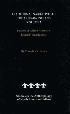 Traditional Narratives of the Arikara Indians, English Translations, Volume 3 1