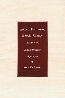 Women, Feminism, and Social Change in Argentina, Chile, and Uruguay, 18901940 1