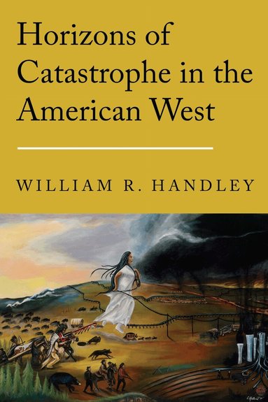 William R. Handley - Horizons of Catastrophe in the American West, Inbunden
