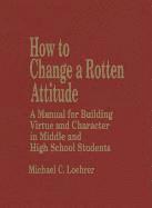 Michael C. Loehrer - How to Change a Rotten Attitude: A Manual for Building Virtue and Character in Middle and High School Students, Inbunden