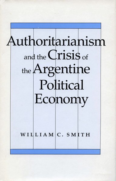William C. Smith - Authoritarianism and the Crisis of the Argentine Political Economy, Inbunden