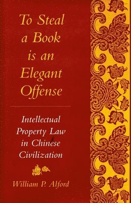 To Steal a Book Is an Elegant Offense: Intellectual Property Law in Chinese Civilization