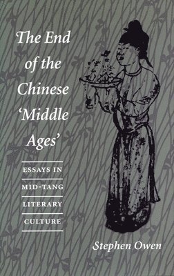 Stephen Owen - The End of the Chinese 'Middle Ages': Essays in Mid-Tang Literary Culture, Häftad