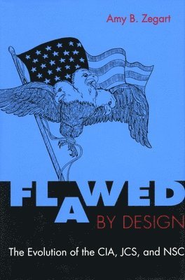 Amy Zegart - Flawed by Design: The Evolution of the Cia, Jcs, and Nsc, Häftad