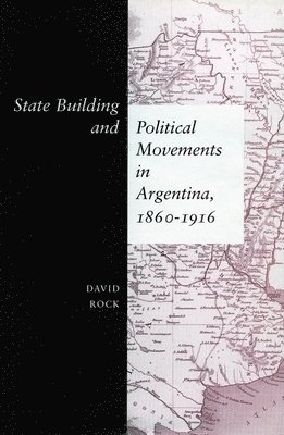 David Rock - State Building and Political Movements in Argentina, 1860-1916, Inbunden
