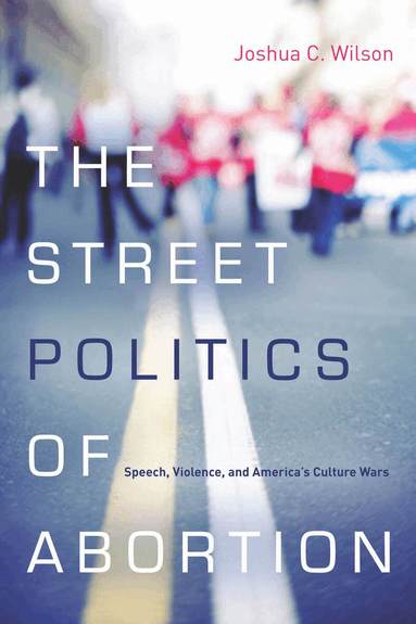Joshua C. Wilson - Street Politics of Abortion, Inbunden