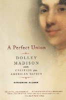 bokomslag A Perfect Union: Dolley Madison and the Creation of the American Nation