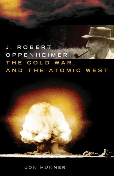 Jon Hunner - J. Robert Oppenheimer, the Cold War, and the Atomic West, Inbunden