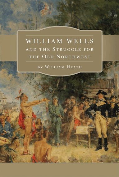 William Heath - William Wells and the Struggle for the Old Northwest, Häftad