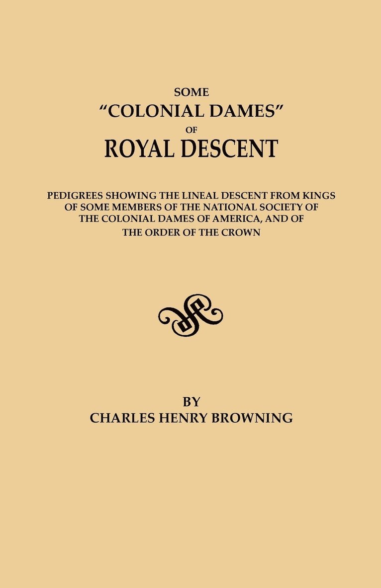 Some Colonial Dames of Royal Descent. Pedigrees Showing the Lineal Descent from Kings of Some Members of the National Society of the Colonial Dames of 1