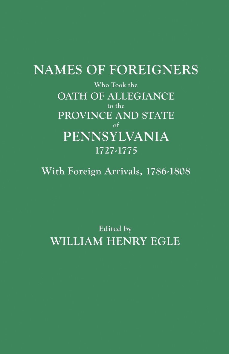 Names of Foreigners Who Took the Oath of Allegiance to the Province and State of Pennsylvania, 1727-1775. With the Foreign Arrivals, 1786-1808 1