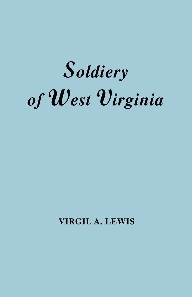 The Soldiery in West Virginia in the French and Indian War; Lord Dunmore's War; the Revolution; the Later Indian Wars; the Whiskey Insurrection; the Scond War with England; the War with Mexico; and 1