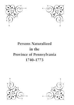 Persons Naturalized in the Province of Pennsylvania, 1740-1773 1