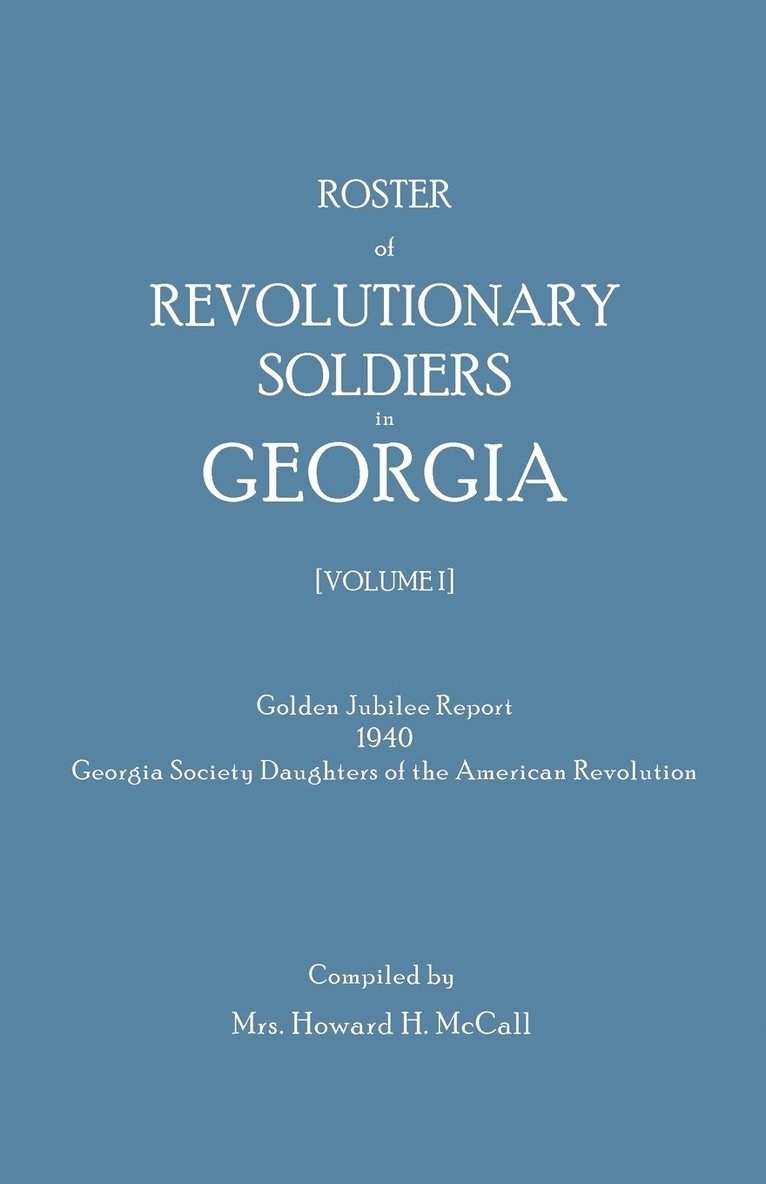 Roster of Revolutionary Soldiers in Georgia. Golden Jubilee Report 1940 of the Georgia Society Daughters of the American Revolution 1