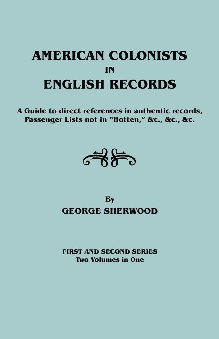 American Colonists in English Records. a Guide to Direct References in Authentic Records, Passenger Lists Not in Hotten, &C., &C., &C. First and SEC 1