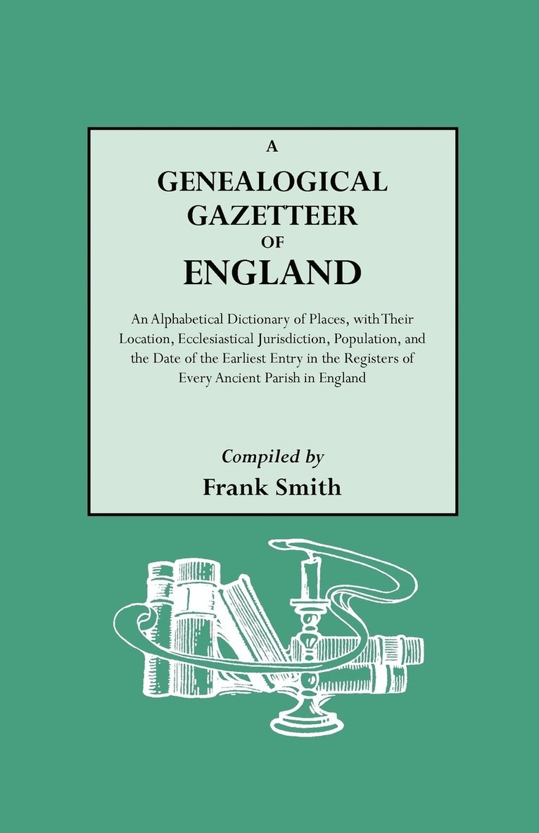 A Genealogical Gazetteer of England. An Alphabetical Dictionary of Places, with Their Location, Ecclesiastical Jurisdiction, Population, and the Date of the Earliest Entry in the Registers of Every 1