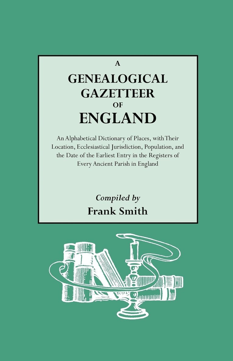 Genealogical Gazetteer of England. An Alphabetical Dictionary of Places, with Their Location, Ecclesiastical Jurisdiction, Population, and the Date of the Earliest Entry in the Registers of Every Ancient Parish in England