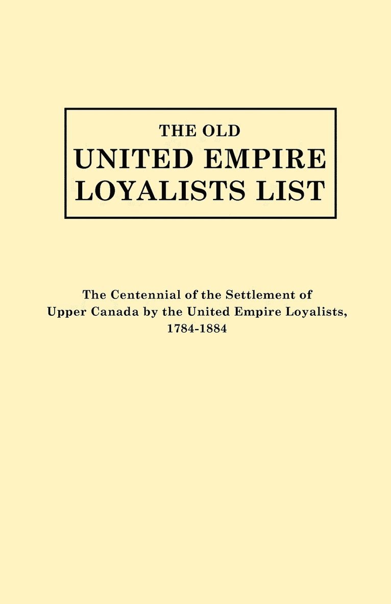 The Old United Empire Loyalists List. Originally Published as The Centennial of the Settlement of Upper Canada by the United Empire Loyalists, 1784-1884 1