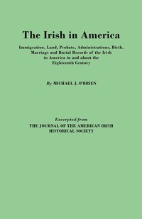 bokomslag The Irish in America. Immigration, Land, Probate, Administrations, Birth, Marriage and Burial Records of the Irish in America in and About the Eighteenth Century. Excerpted from The Journal of the