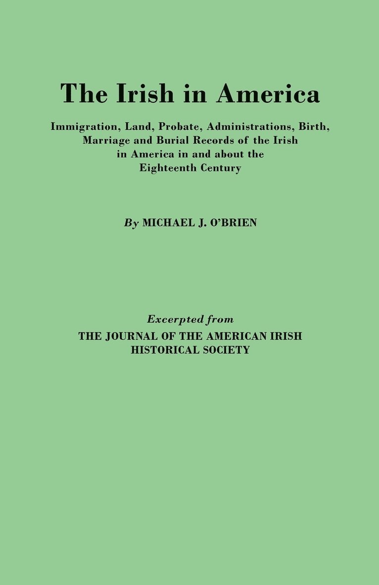 Michael J. O'Brien - Irish in America. Immigration, Land, Probate, Administrations, Birth, Marriage and Burial Records of the Irish in America in and About the Eighteenth Century. Excerpted from The Journal of the American Irish Historical Society, Häftad