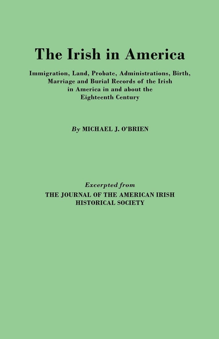 The Irish in America. Immigration, Land, Probate, Administrations, Birth, Marriage and Burial Records of the Irish in America in and About the Eighteenth Century. Excerpted from The Journal of the 1