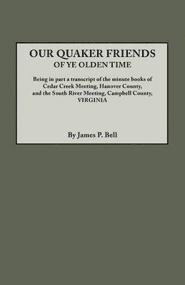 bokomslag Our Quaker Friends of Ye Olden Time. Being in Part a Transcript of the Minute Books of Cedar Creek Meeting, Hanover County, and the South River Meeting, Campbell County, Virginia