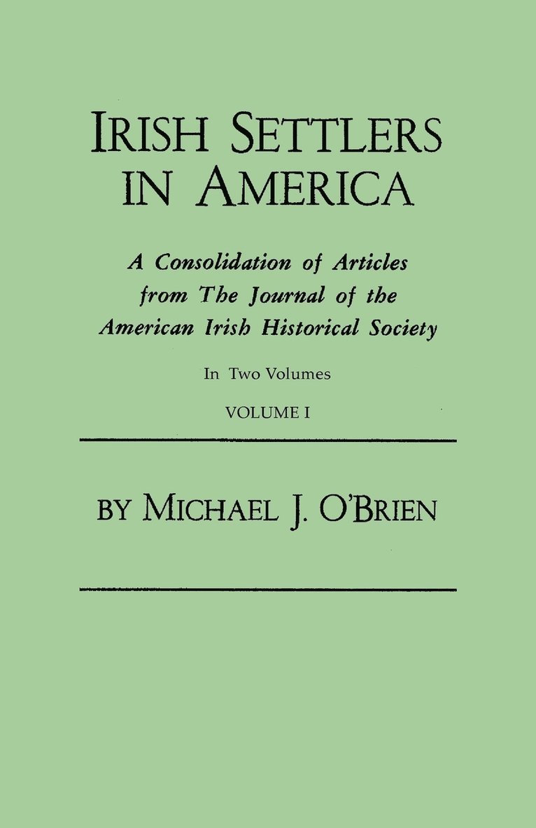 Irish Settlers in America. a Consolidation of Articles from the Journal of the American Irish Historical Society. in Two Volumes. Volume I 1