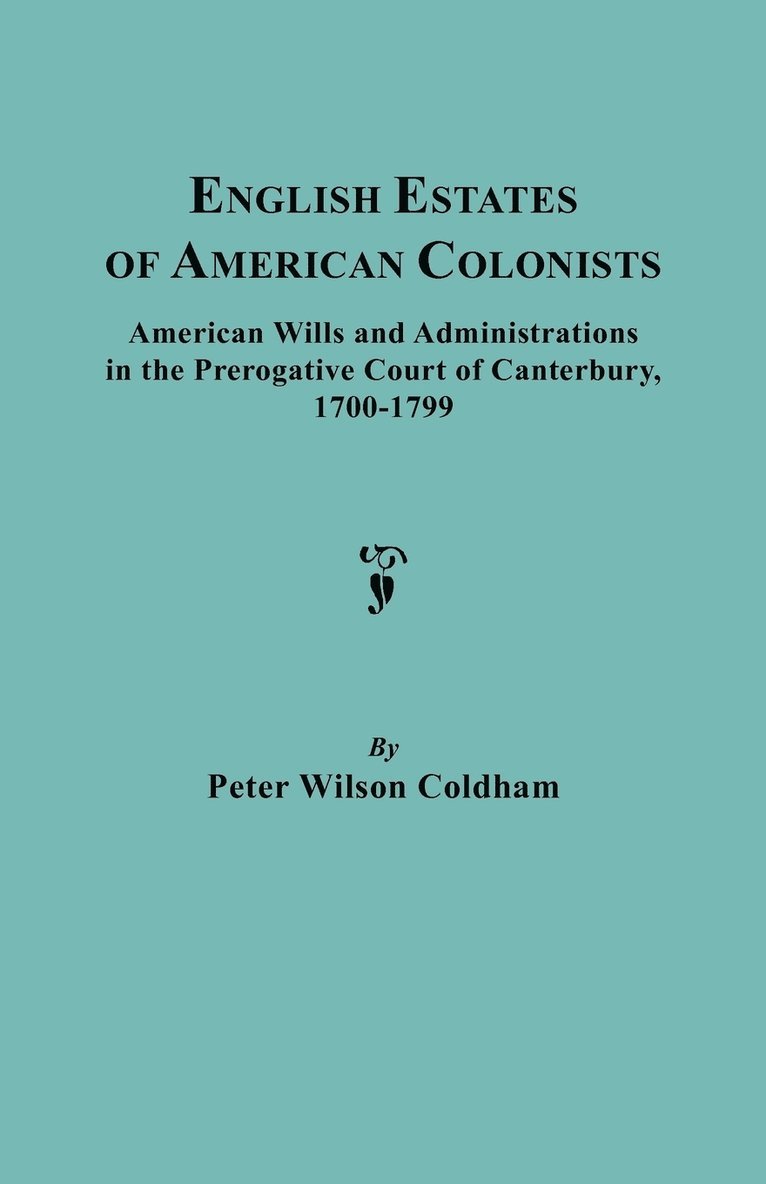 English Estates of American Colonists. American Wills and Administrations in the Prerogative Court of Canterbury, 1700-1799 1