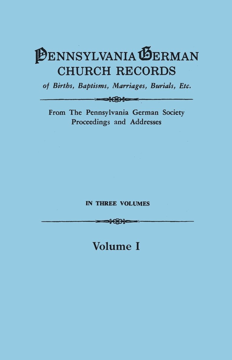 Pennsylvania German Church Records of Births, Baptisms, Marriages, Burials, Etc. from the Pennsylvania German Society, Proceedings and Addresses. in T 1