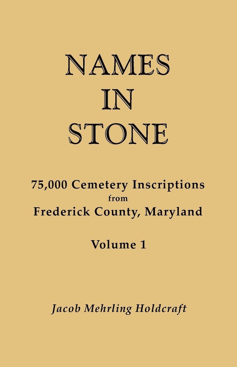 Names in Stone. 75,000 Cemetery Inscriptions from Frederick County, Maryland. Volume 1 1