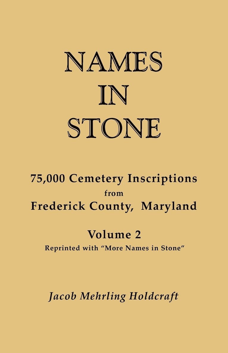 Names in Stone. 75,000 Cemetery Inscriptions from Frederick County, Maryland. Volume 2, Reprinted with &quot;More Names in Stone&quot; 1