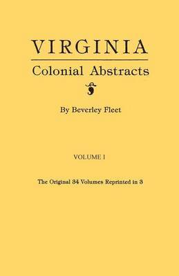 Virginia Colonial Abstracts. the Original 34 Volumes Reprinted in 3. Volume I 1