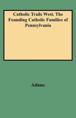 Catholic Trails West. The Founding Catholic Families of Pennsylvania 1
