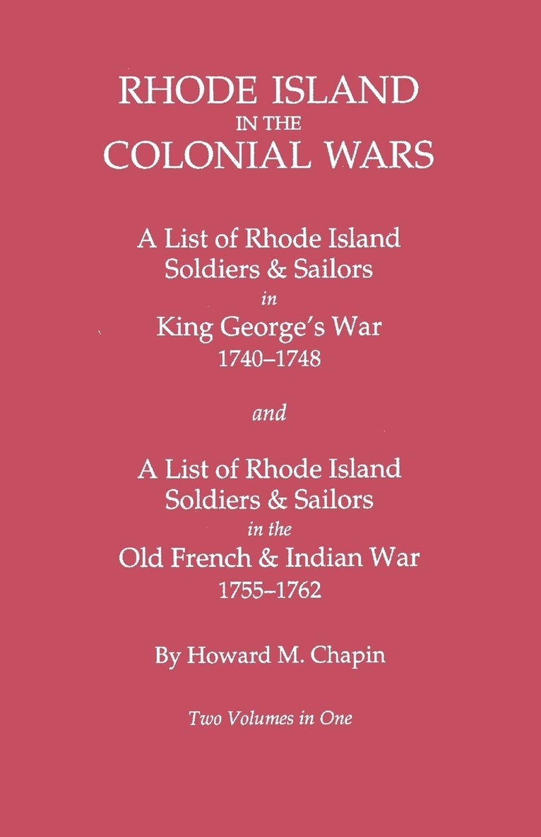 Rhode Island in the Colonial Wars. A Lst of RHode Island Soldiers & Sailors in King George's War 1740-1748, and A List of Rhode Island Soldiers & Sailors in the Old French & Indian War 1755-1762. Two Volumes in One