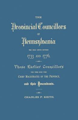 Provincial Councillors of Pennsylvania, Who Held Office Between 1733 and 1776, and Those Earlier Councillors Who Were Some Time Chief Magistrates of t 1