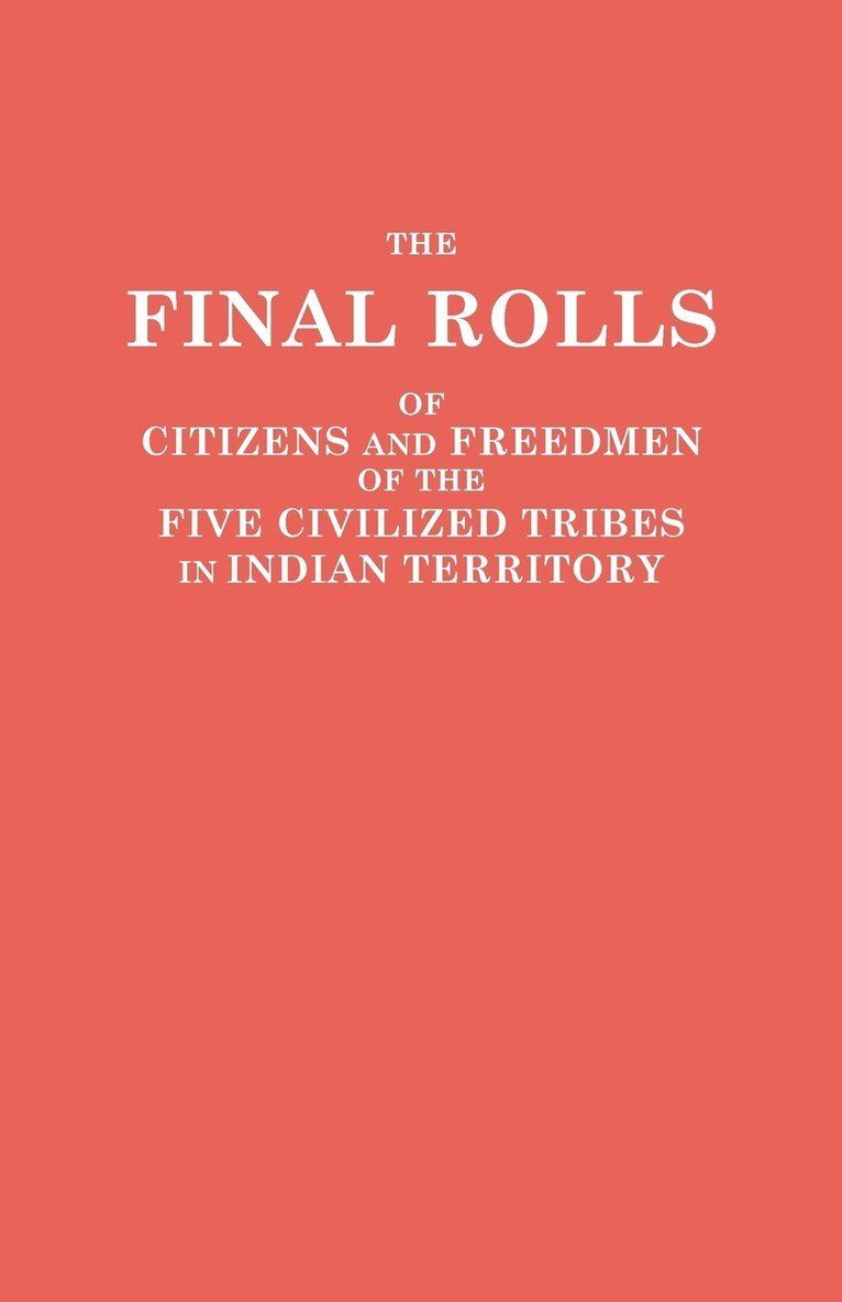 Final Rolls of Citizens and Freedmen of the Five Civilized Tribes in Indian Territory. Prepared by the [Dawes] Commission and Commissioner to the Five 1