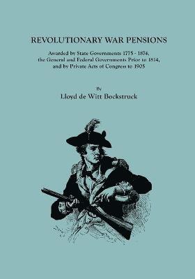 Revolutionary War Pensions, Awarded by State Governments 1775-1874, the General and Federal Governments Prior to 1814, and by Private Acts of Congress 1