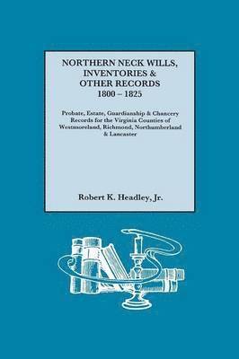 Northern Neck Wills, Inventories & Other Records, 1800-1825. Probate, Estate, Guardianship & Chancery Records for the Virginia Counties of Westmoreland, Richmond, Northumberland & Lancaster 1