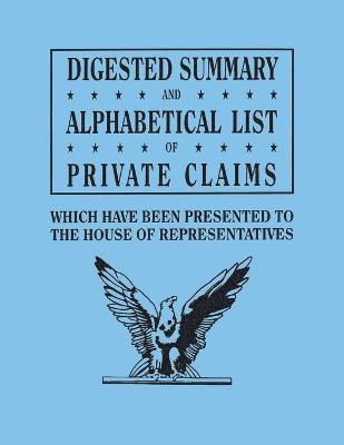 Digested Summary and Alphabetical List of Private Claims Which Have Been Presented to the House of Representatives from the First to the Thirty-First 1