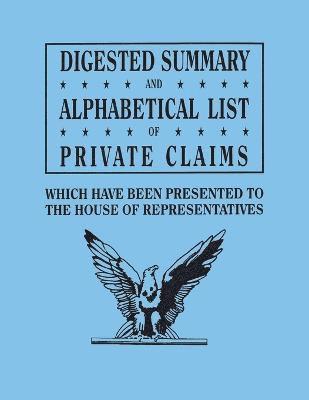 Digested Summary and Alphabetical List of Private Claims Which Have Been Presented to the House of Representatives from the First to the Thirty-First 1